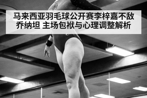 马来西亚羽毛球公开赛李梓嘉不敌乔纳坦 主场包袱与心理调整解析