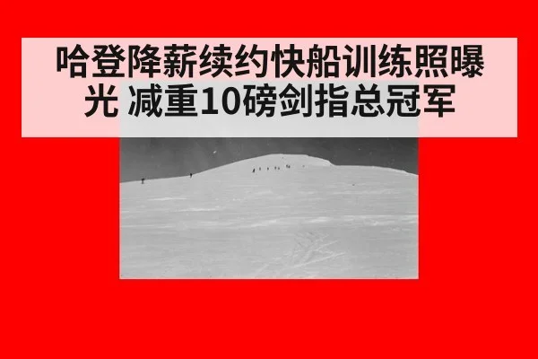 哈登降薪续约快船训练照曝光 减重10磅剑指总冠军
