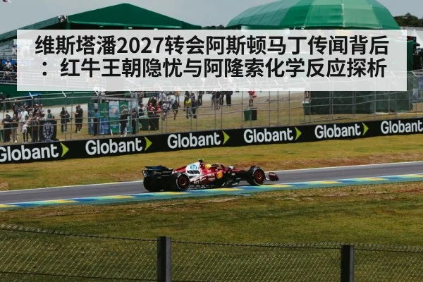 维斯塔潘2027转会阿斯顿马丁传闻背后：红牛王朝隐忧与阿隆索化学反应探析