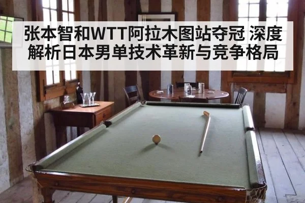张本智和WTT阿拉木图站夺冠 深度解析日本男单技术革新与竞争格局