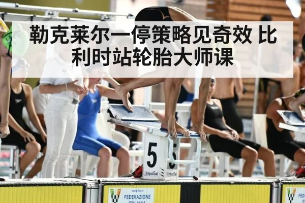 勒克莱尔一停策略见奇效 比利时站轮胎大师课
