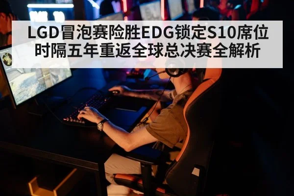 LGD冒泡赛险胜EDG锁定S10席位 时隔五年重返全球总决赛全解析