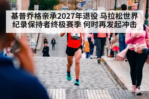 基普乔格亲承2027年退役 马拉松世界纪录保持者终极赛季 何时再发起冲击