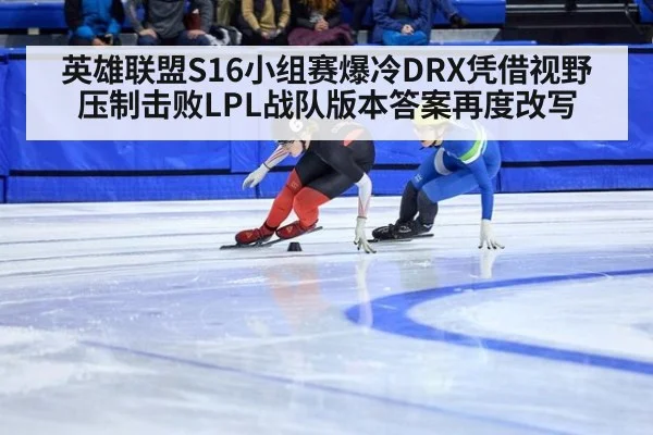 英雄联盟S16小组赛爆冷DRX凭借视野压制击败LPL战队版本答案再度改写