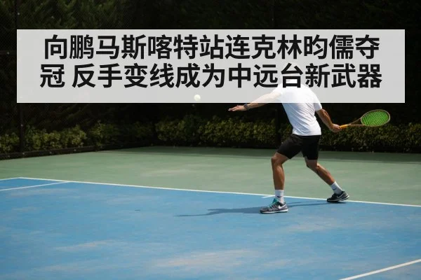 向鹏马斯喀特站连克林昀儒夺冠 反手变线成为中远台新武器