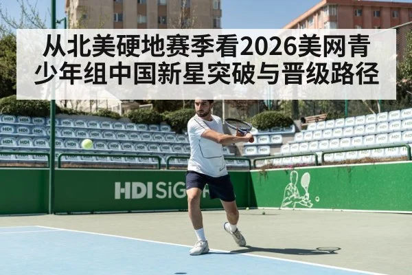 从北美硬地赛季看2026美网青少年组中国新星突破与晋级路径