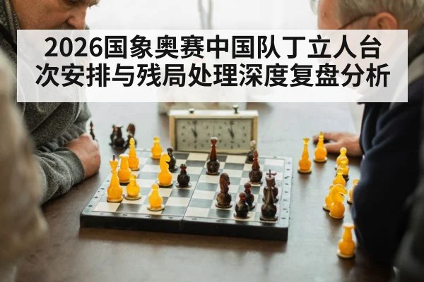 2026国象奥赛中国队丁立人台次安排与残局处理深度复盘分析