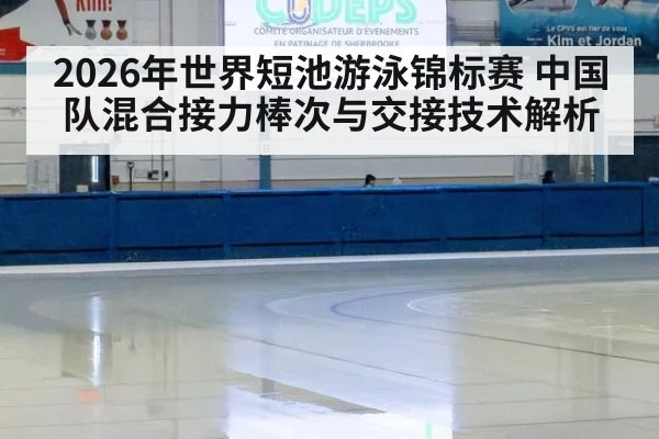 2026年世界短池游泳锦标赛 中国队混合接力棒次与交接技术解析